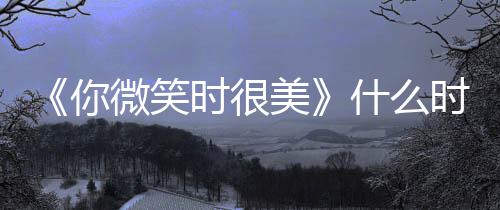 播你间表美日历更新微笑追剧出时时很什么时候