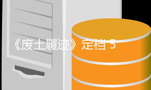 迹土履天限 日废 发定档 月折售，首发时
