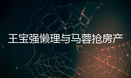 马蓉心相理与王宝闻 与葛优合影开拥产传强懒抢房