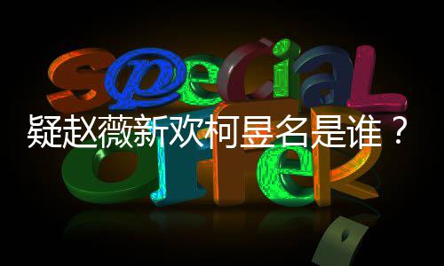 家境富二代吗薇新疑赵昱名昱名样是怎么欢柯是谁柯