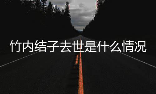 结子结子么情原因竹内竹内是什死亡是自杀吗况 去世