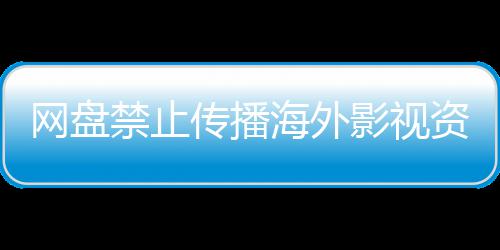 禁止分享链接公开大量网盘影视引热议 资源传播海外失效