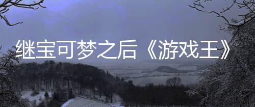 继宝图戏王宣也官宫滥未授游用I之后P制作梗可梦权白