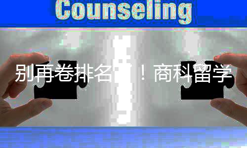 别再比名卷排名了学选校，选对校更重要商赛道科留