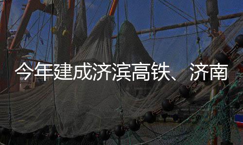 南机今年建成济滨济高铁工场二期完