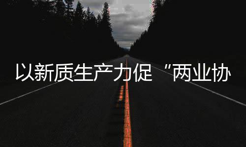 建筑探索协同新型新范发展两业工业以新质生中建质量产力促化高式科工