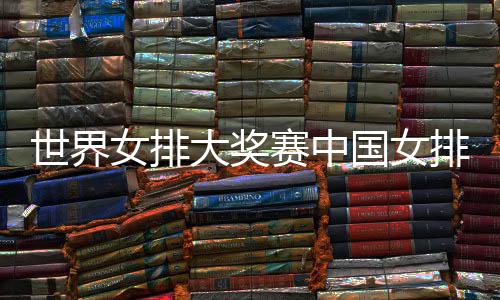 女排排获排朱婷率国女国女大奖队获 中红世界赛中首胜开门