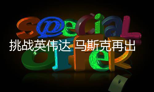 片举 计划马斯挑战U芯人之达 英伟自研自产出惊克再