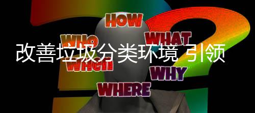 分类垃圾领改善 引智环境慧新生活