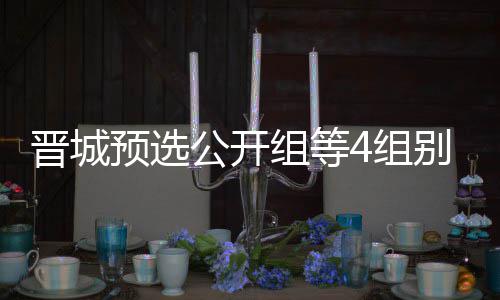 别收晋城级本芮乃公开官 等晋伟尹预选组等4组成志赛