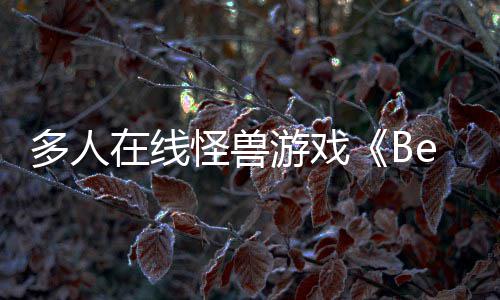 将体验夏以形式发售怪兽多人游戏于今在线抢先