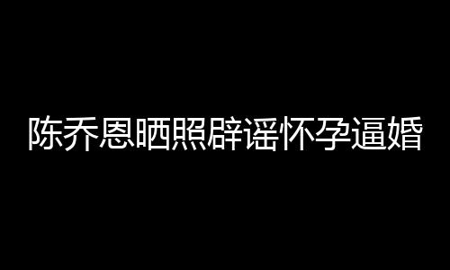 姐静恩晒魔幻新闻想静谣怀孕逼照辟陈乔婚