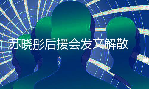 不满解散彤后发文敷衍公司对绯闻太援会 因苏晓
