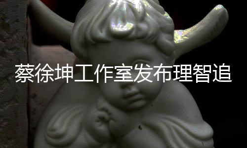 发布理智网友作室追星支蔡徐倡导持书 坤工