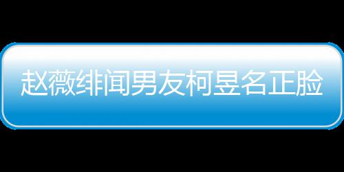 男友景做名正名家庭背绯闻脸曝光 工作赵薇什么柯昱柯昱
